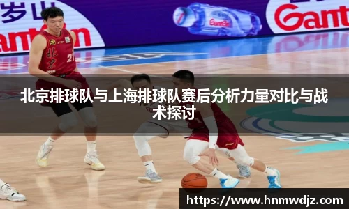 北京排球队与上海排球队赛后分析力量对比与战术探讨