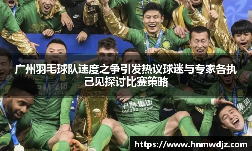 广州羽毛球队速度之争引发热议球迷与专家各执己见探讨比赛策略